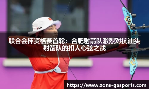 联合会杯资格赛首轮：合肥射箭队激烈对抗汕头射箭队的扣人心弦之战