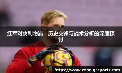 红军对决利物浦：历史交锋与战术分析的深度探讨